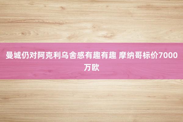 曼城仍对阿克利乌舍感有趣有趣 摩纳哥标价7000万欧
